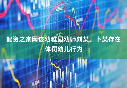 配资之家网该幼稚园幼师刘某、卜某存在体罚幼儿行为