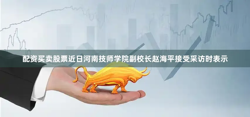 配资买卖股票近日河南技师学院副校长赵海平接受采访时表示