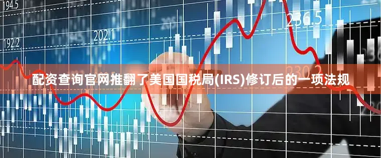 配资查询官网推翻了美国国税局(IRS)修订后的一项法规
