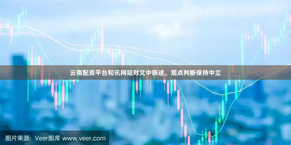 云南配资平台和讯网站对文中陈述、观点判断保持中立