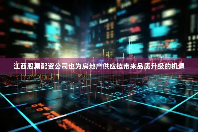 江西股票配资公司也为房地产供应链带来品质升级的机遇