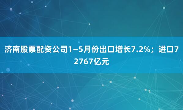 济南股票配资公司1—5月份出口增长7.2%；进口72767亿元