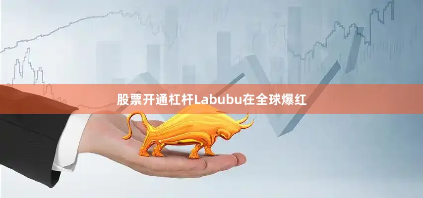 股票开通杠杆Labubu在全球爆红