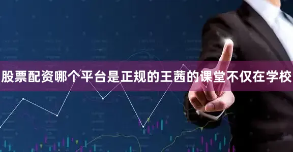 股票配资哪个平台是正规的王茜的课堂不仅在学校