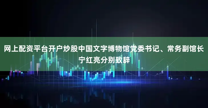 网上配资平台开户炒股中国文字博物馆党委书记、常务副馆长宁红亮分别致辞