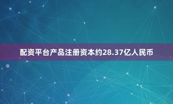 配资平台产品注册资本约28.37亿人民币