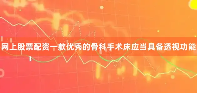 网上股票配资一款优秀的骨科手术床应当具备透视功能