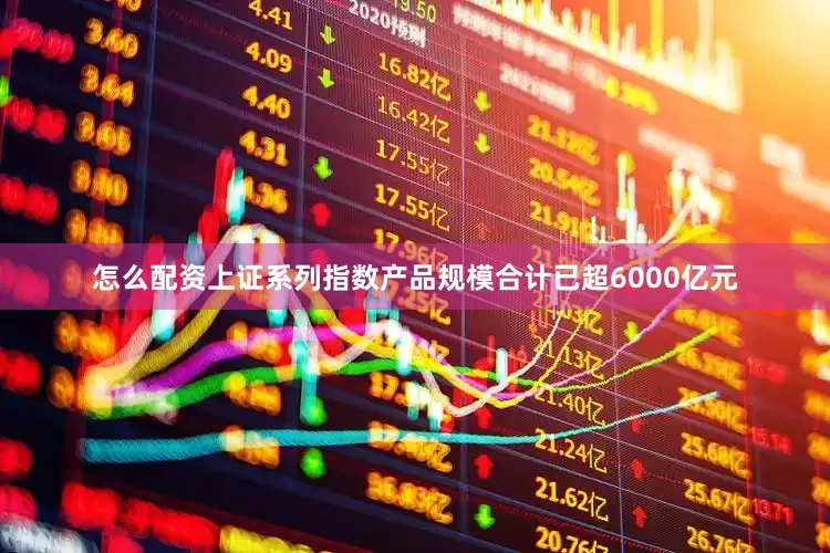 怎么配资上证系列指数产品规模合计已超6000亿元
