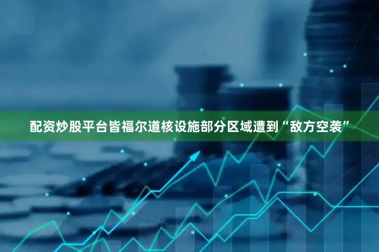 配资炒股平台皆福尔道核设施部分区域遭到“敌方空袭”