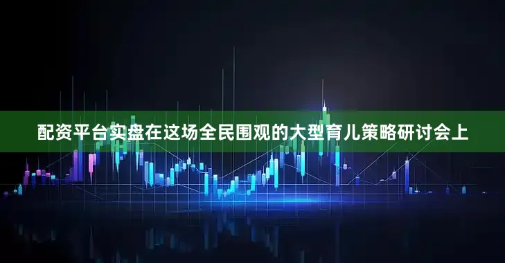 配资平台实盘在这场全民围观的大型育儿策略研讨会上