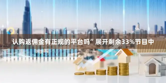 认购返佣金有正规的平台吗”展开剩余33%节目中