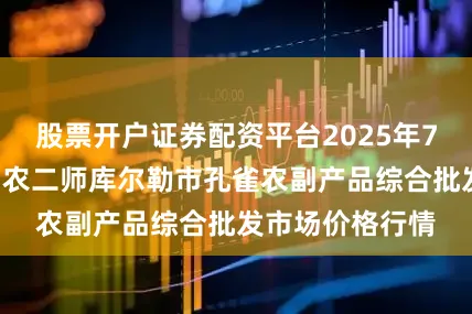股票开户证券配资平台2025年7月2日新疆兵团农二师库尔勒市孔雀农副产品综合批发市场价格行情
