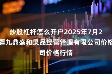 炒股杠杆怎么开户2025年7月2日新疆九鼎盛和果品经营管理有限公司价格行情