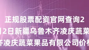 正规股票配资官网查询2025年7月2日新疆乌鲁木齐凌庆蔬菜果品有限公司价格行情