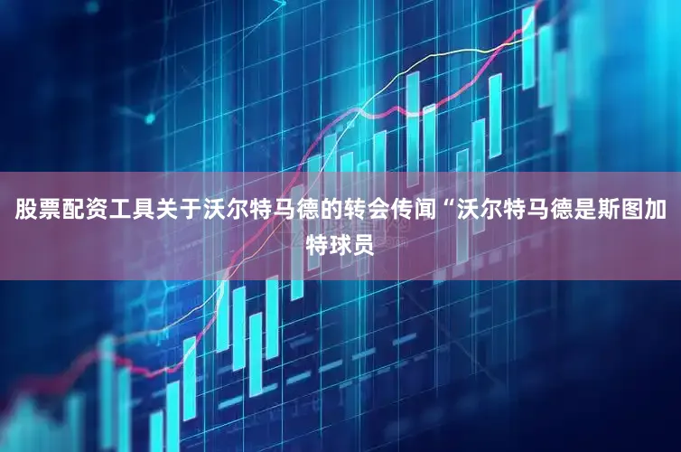 股票配资工具关于沃尔特马德的转会传闻“沃尔特马德是斯图加特球员