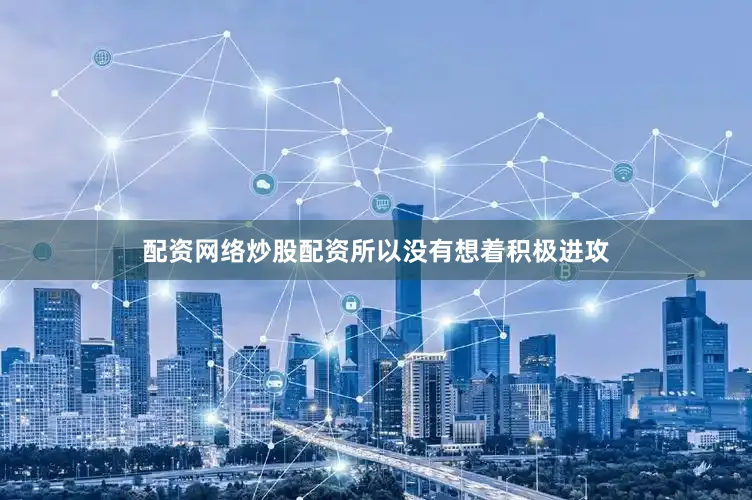 配资网络炒股配资所以没有想着积极进攻