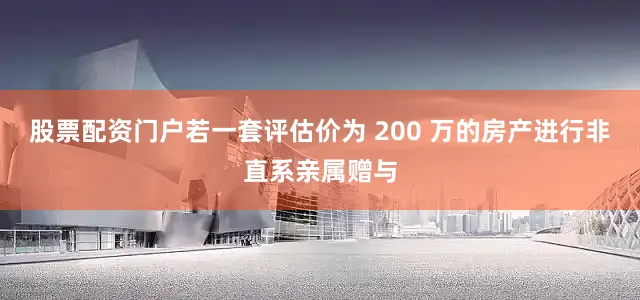 股票配资门户若一套评估价为 200 万的房产进行非直系亲属赠与