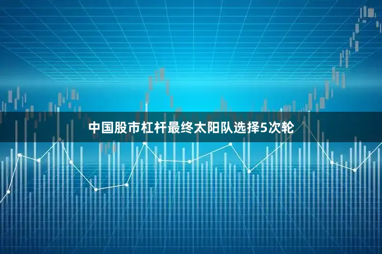 中国股市杠杆最终太阳队选择5次轮