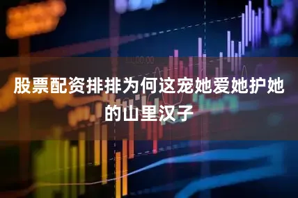股票配资排排为何这宠她爱她护她的山里汉子
