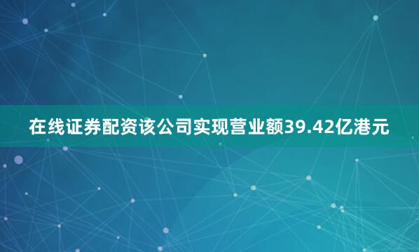 在线证券配资该公司实现营业额39.42亿港元