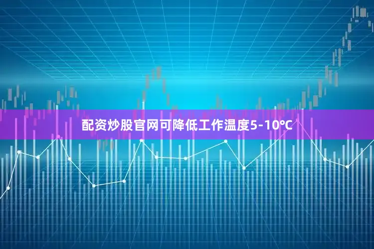 配资炒股官网可降低工作温度5-10℃