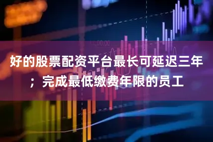 好的股票配资平台最长可延迟三年；完成最低缴费年限的员工