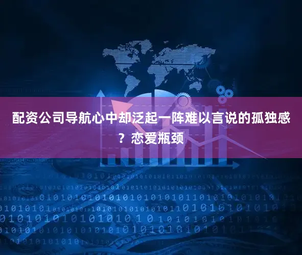 配资公司导航心中却泛起一阵难以言说的孤独感？恋爱瓶颈