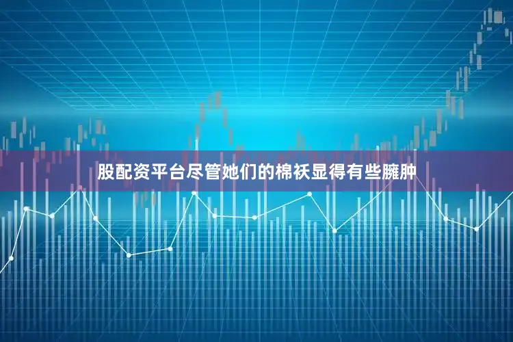 股配资平台尽管她们的棉袄显得有些臃肿