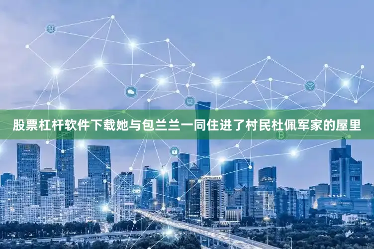 股票杠杆软件下载她与包兰兰一同住进了村民杜佩军家的屋里