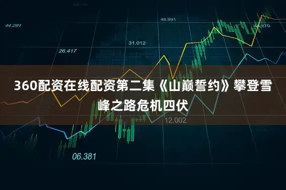 360配资在线配资第二集《山巅誓约》攀登雪峰之路危机四伏