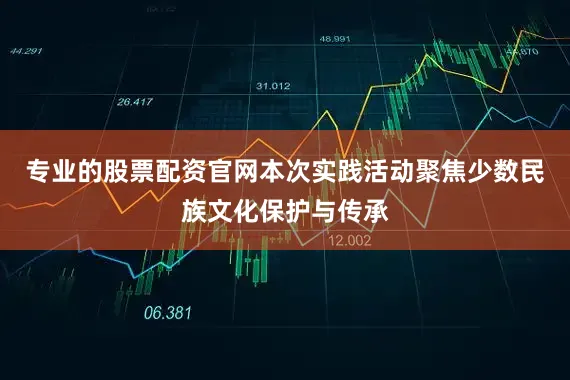 专业的股票配资官网本次实践活动聚焦少数民族文化保护与传承
