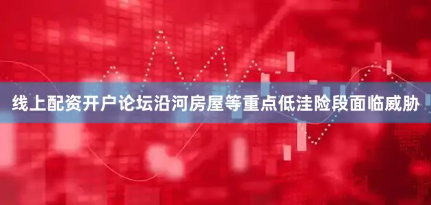 线上配资开户论坛沿河房屋等重点低洼险段面临威胁