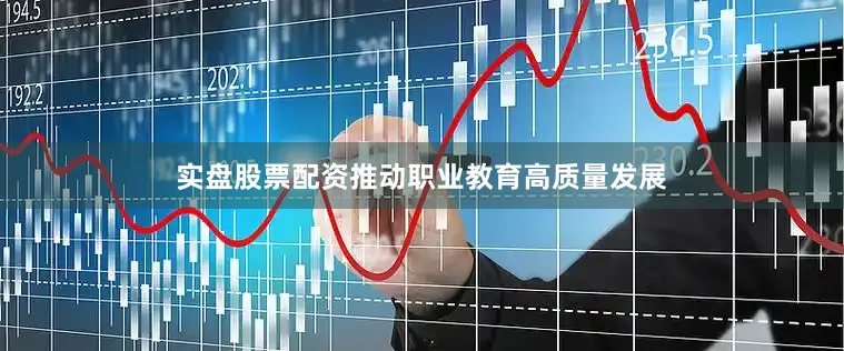 实盘股票配资推动职业教育高质量发展