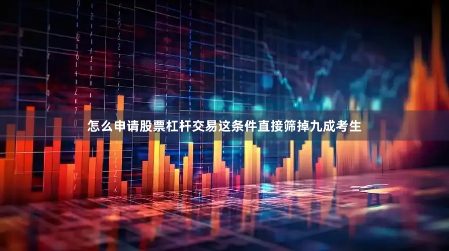 怎么申请股票杠杆交易这条件直接筛掉九成考生