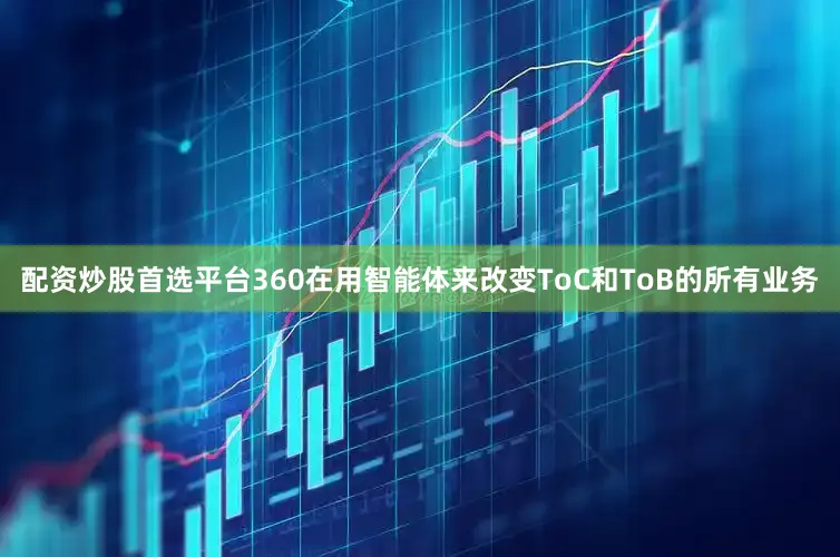 配资炒股首选平台360在用智能体来改变ToC和ToB的所有业务