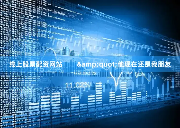 线上股票配资网站        &quot;他现在还是我朋友