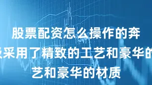 股票配资怎么操作的奔驰E级采用了精致的工艺和豪华的材质