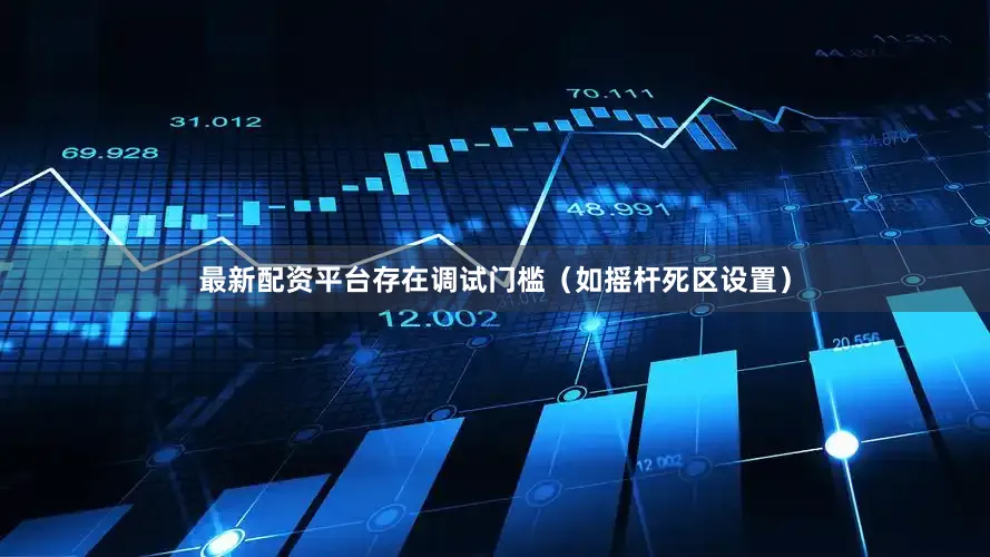 最新配资平台存在调试门槛（如摇杆死区设置）