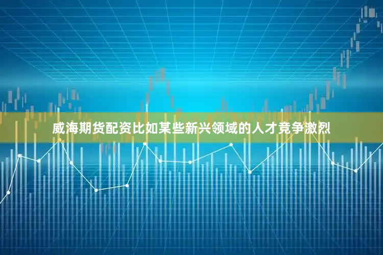 威海期货配资比如某些新兴领域的人才竞争激烈