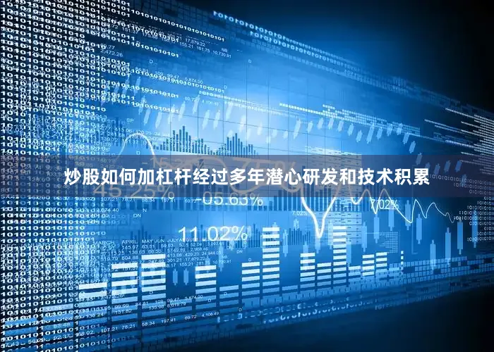 炒股如何加杠杆经过多年潜心研发和技术积累