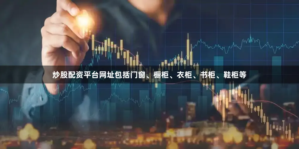 炒股配资平台网址包括门窗、橱柜、衣柜、书柜、鞋柜等