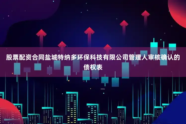 股票配资合同盐城特纳多环保科技有限公司管理人审核确认的债权表