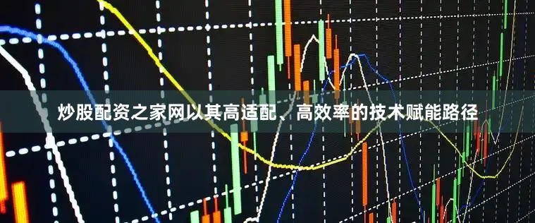 炒股配资之家网以其高适配、高效率的技术赋能路径