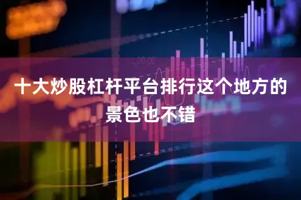 十大炒股杠杆平台排行这个地方的景色也不错