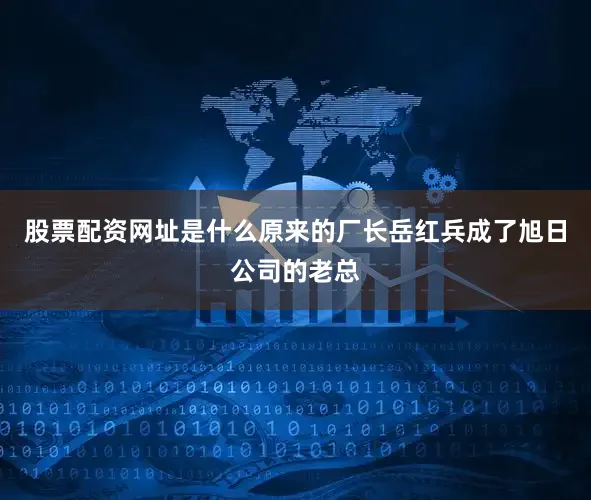 股票配资网址是什么原来的厂长岳红兵成了旭日公司的老总