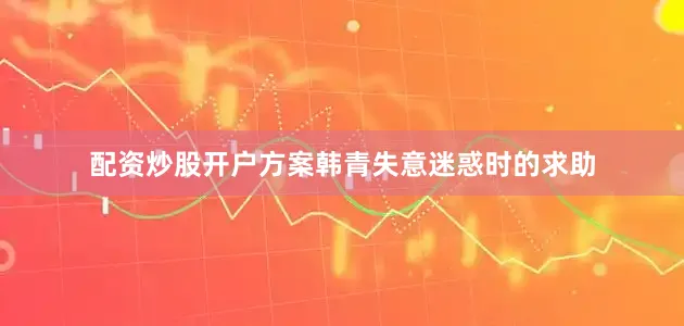 配资炒股开户方案韩青失意迷惑时的求助