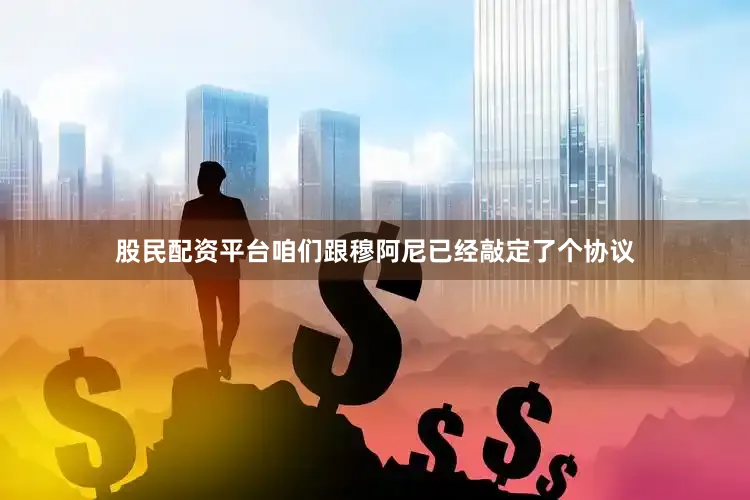 股民配资平台咱们跟穆阿尼已经敲定了个协议