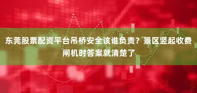 东莞股票配资平台吊桥安全该谁负责？景区竖起收费闸机时答案就清楚了