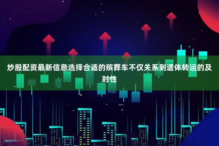 炒股配资最新信息选择合适的殡葬车不仅关系到遗体转运的及时性
