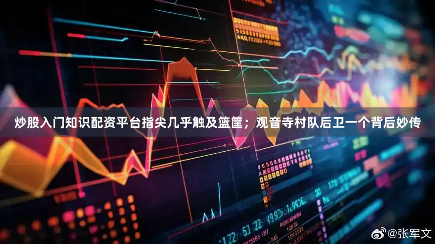 炒股入门知识配资平台指尖几乎触及篮筐；观音寺村队后卫一个背后妙传
